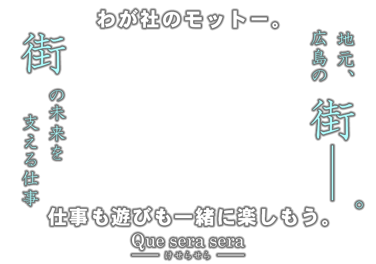 地元、広島の街 ーーー。 街の未来を支える仕事 わが社のモットー。 けせらせら 仕事も遊びも一緒に楽しもう。